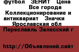 1.1) футбол : ЗЕНИТ › Цена ­ 499 - Все города Коллекционирование и антиквариат » Значки   . Ярославская обл.,Переславль-Залесский г.